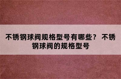 不锈钢球阀规格型号有哪些？ 不锈钢球阀的规格型号